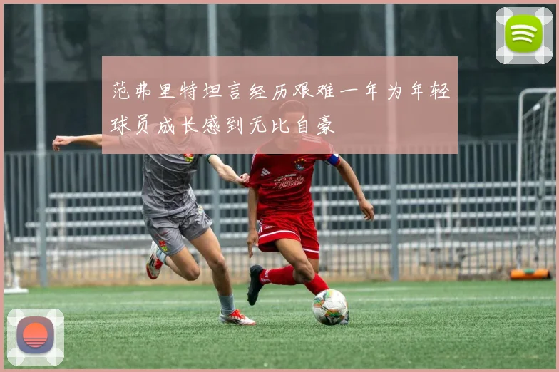 范弗里特坦言经历艰难一年为年轻球员成长感到无比自豪