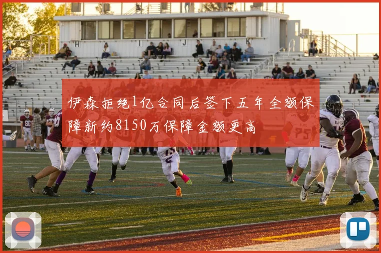伊森拒绝1亿合同后签下五年全额保障新约8150万保障金额更高