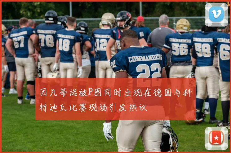 因凡蒂诺被P图同时出现在德国与科特迪瓦比赛现场引发热议