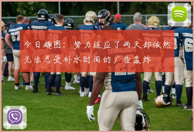 今日趣图：努力适应了两天却依然无法忍受补水时间的广告轰炸