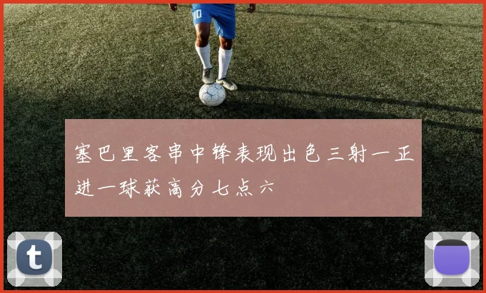 塞巴里客串中锋表现出色三射一正进一球获高分七点六