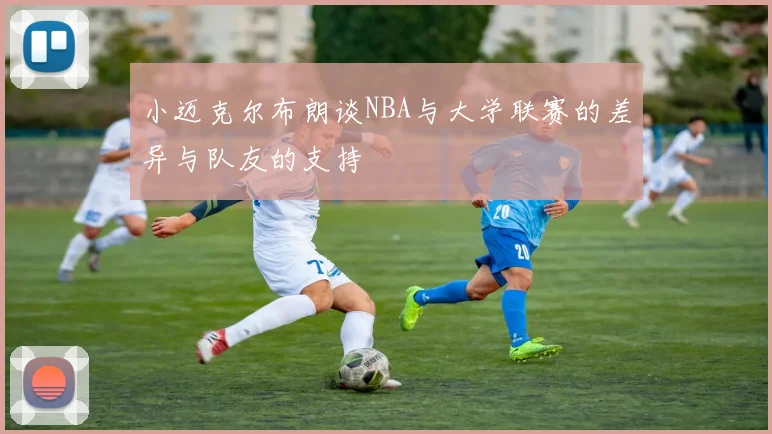 小迈克尔布朗谈NBA与大学联赛的差异与队友的支持