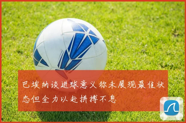 巴埃纳谈进球意义称未展现最佳状态但全力以赴拼搏不息