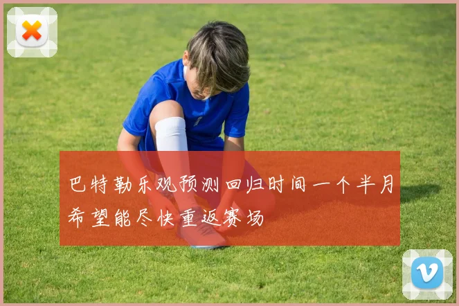 巴特勒乐观预测回归时间一个半月希望能尽快重返赛场