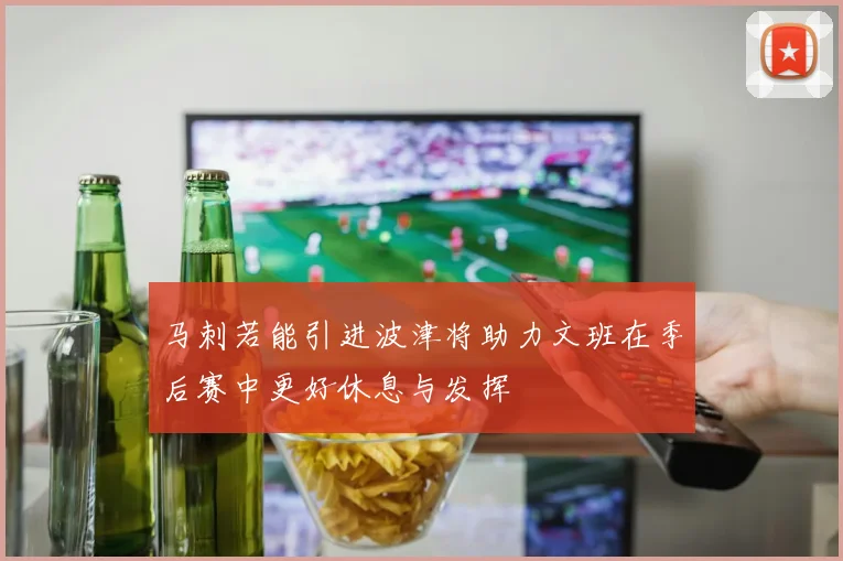 马刺若能引进波津将助力文班在季后赛中更好休息与发挥
