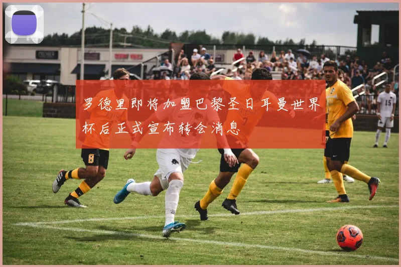 罗德里即将加盟巴黎圣日耳曼世界杯后正式宣布转会消息